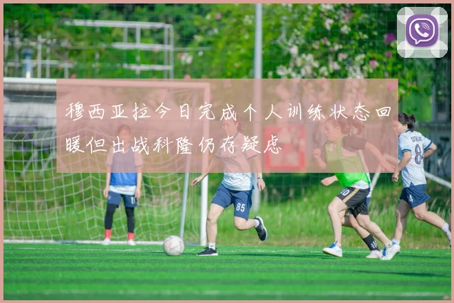 穆西亚拉今日完成个人训练状态回暖但出战科隆仍存疑虑