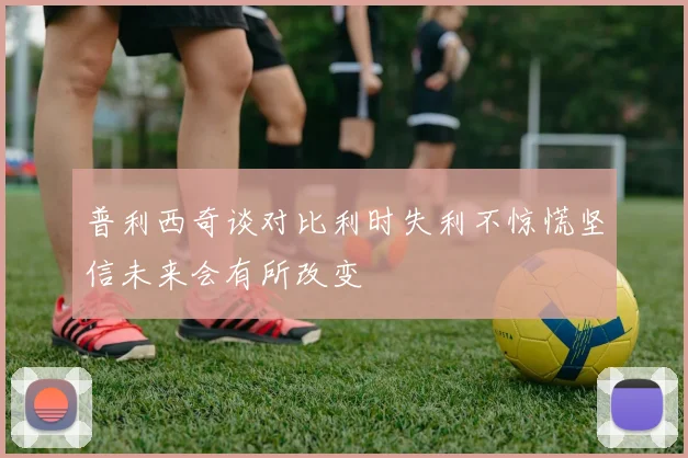普利西奇谈对比利时失利不惊慌坚信未来会有所改变