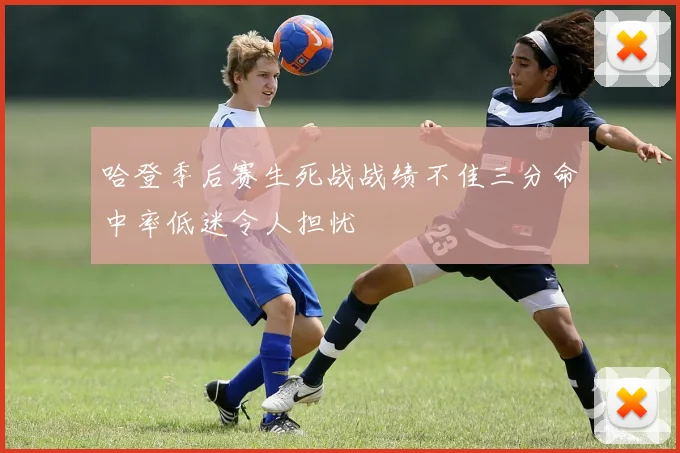 哈登季后赛生死战战绩不佳三分命中率低迷令人担忧