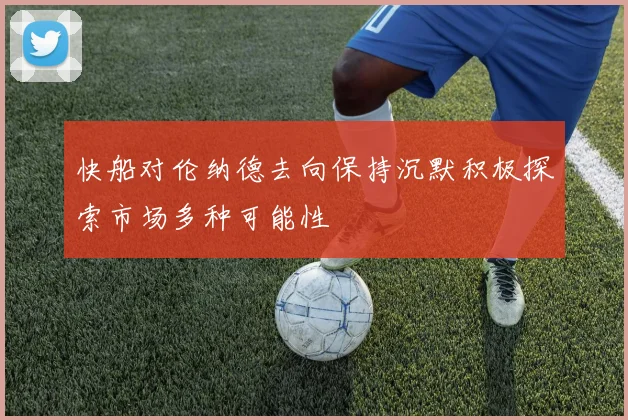 快船对伦纳德去向保持沉默积极探索市场多种可能性