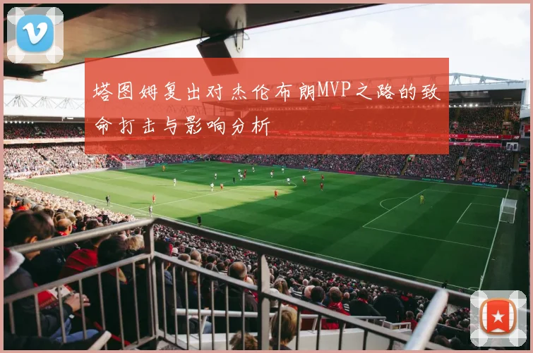 塔图姆复出对杰伦布朗MVP之路的致命打击与影响分析