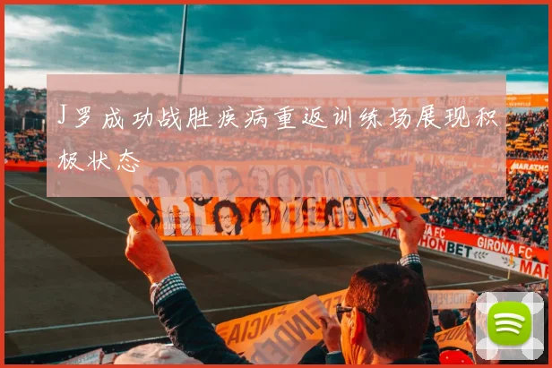 J罗成功战胜疾病重返训练场展现积极状态