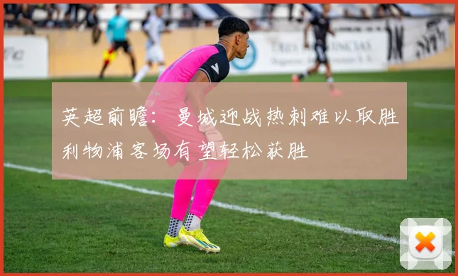 英超前瞻:曼城迎战热刺难以取胜利物浦客场有望轻松获胜