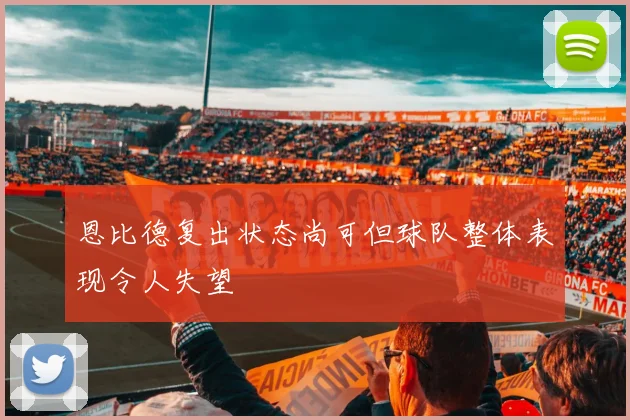 恩比德复出状态尚可但球队整体表现令人失望