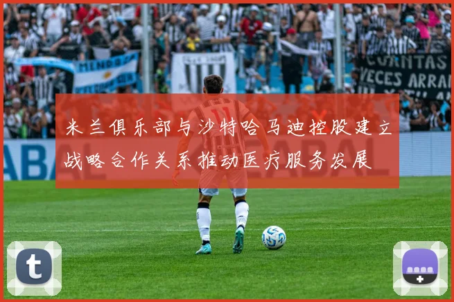 米兰俱乐部与沙特哈马迪控股建立战略合作关系推动医疗服务发展