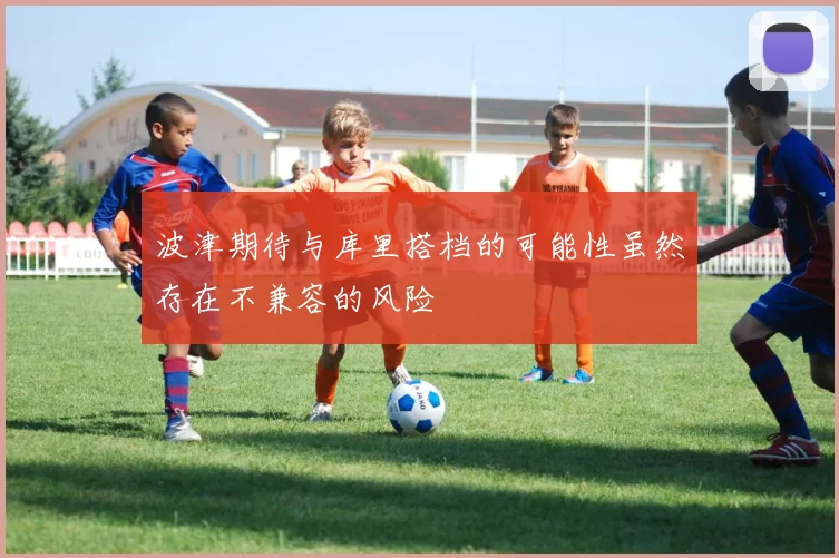 波津期待与库里搭档的可能性虽然存在不兼容的风险