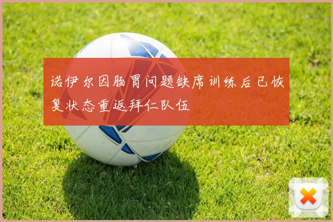 诺伊尔因肠胃问题缺席训练后已恢复状态重返拜仁队伍