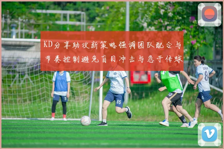 KD分享助攻新策略强调团队配合与节奏控制避免盲目冲击与急于传球