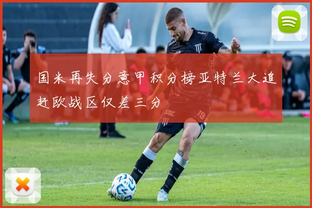 国米再失分意甲积分榜亚特兰大追赶欧战区仅差三分