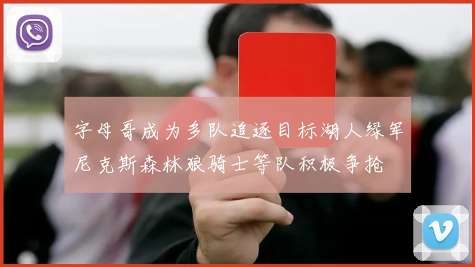 字母哥成为多队追逐目标湖人绿军尼克斯森林狼骑士等队积极争抢