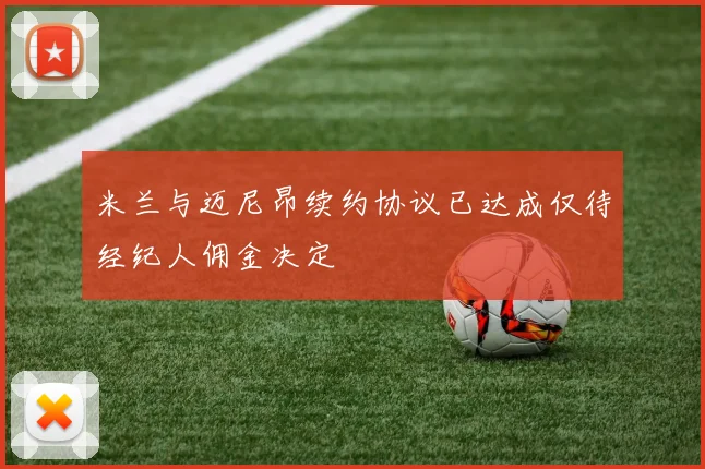 米兰与迈尼昂续约协议已达成仅待经纪人佣金决定