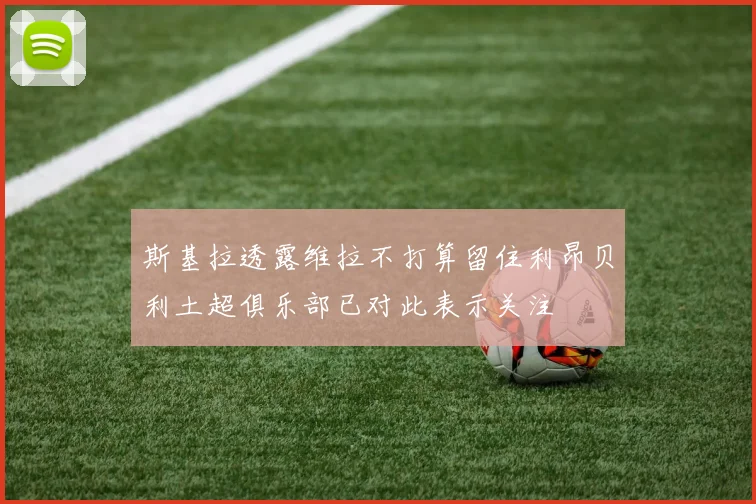斯基拉透露维拉不打算留住利昂贝利土超俱乐部已对此表示关注