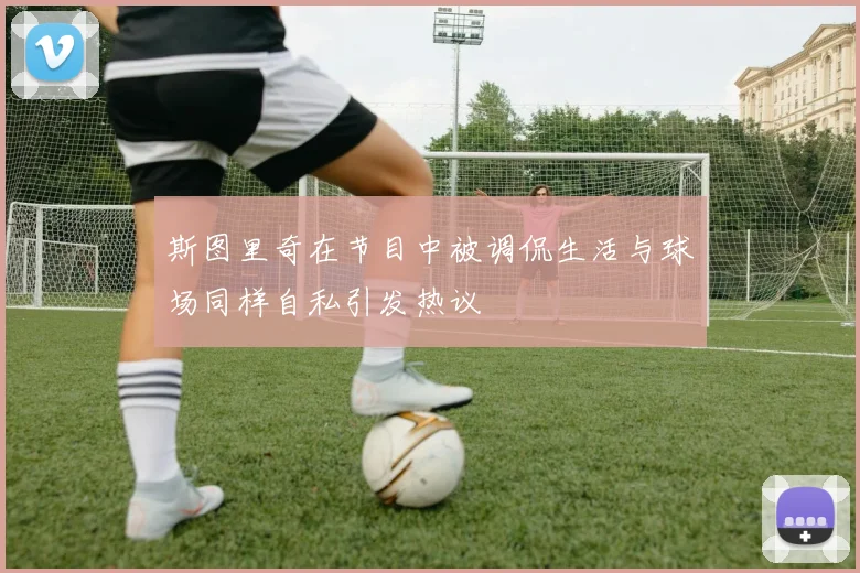 斯图里奇在节目中被调侃生活与球场同样自私引发热议