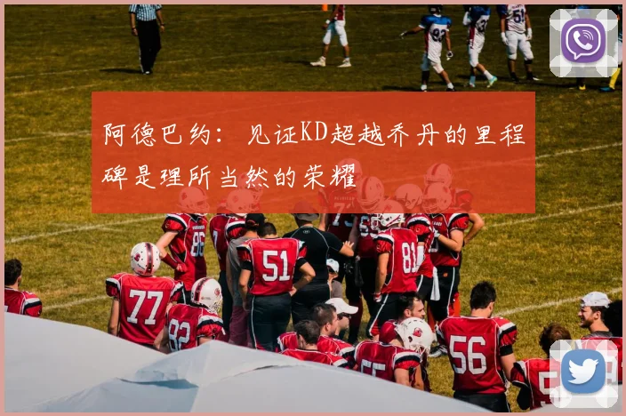 阿德巴约:见证KD超越乔丹的里程碑是理所当然的荣耀