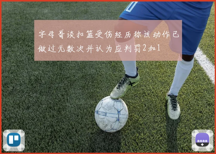 字母哥谈扣篮受伤经历称该动作已做过无数次并认为应判罚2加1