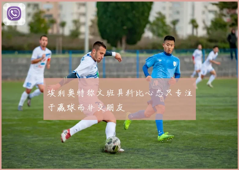 埃利奥特称文班具科比心态只专注于赢球而非交朋友