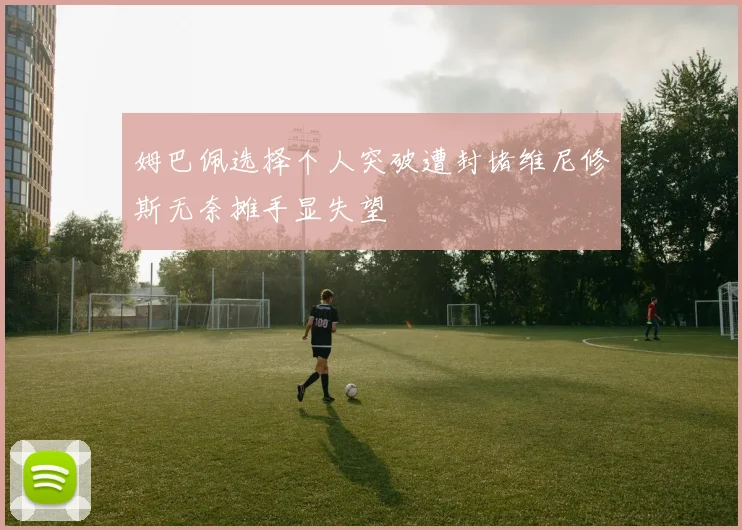 姆巴佩选择个人突破遭封堵维尼修斯无奈摊手显失望