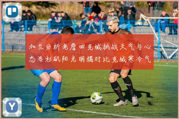 加兰分析老詹回克城挑战天气与心态洛杉矶阳光明媚对比克城寒冷气候