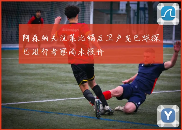 阿森纳关注莱比锡后卫卢克巴球探已进行考察尚未报价